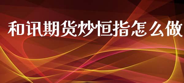 和讯期货炒恒指怎么做_https://www.qmgjg.com_恒生指数是什么_第1张