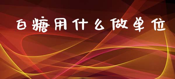白糖用什么做单位_https://www.qmgjg.com_恒生指数期货_第1张
