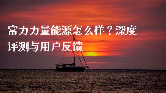 富力力量能源怎么样？深度评测与用户反馈_https://www.qmgjg.com_港股恒生指数_第1张