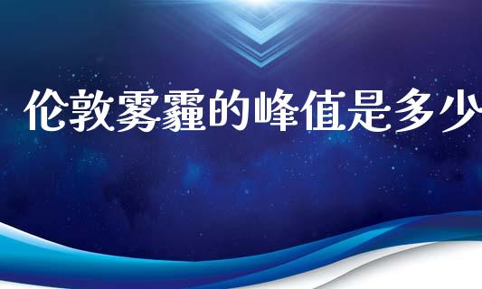 伦敦雾霾的峰值是多少_https://www.qmgjg.com_港股恒生指数_第1张