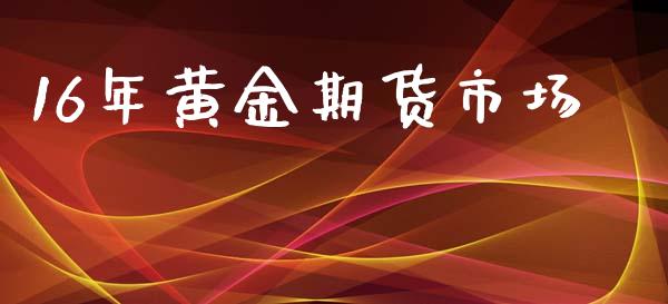 16年黄金期货市场_https://www.qmgjg.com_香港恒生指数_第1张
