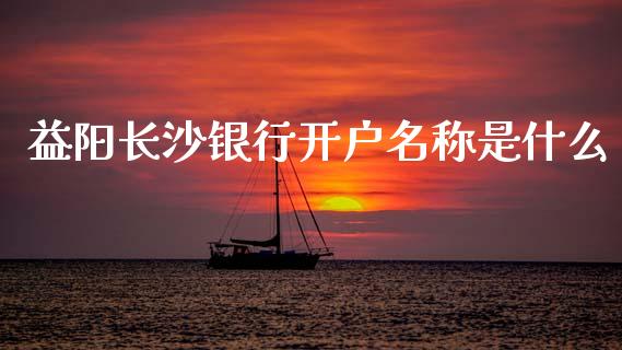 益阳长沙银行开户名称是什么_https://www.qmgjg.com_香港恒生指数_第1张