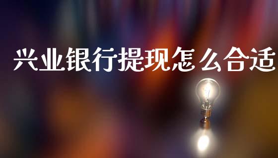 兴业银行提现怎么合适_https://www.qmgjg.com_恒生指数期货_第1张