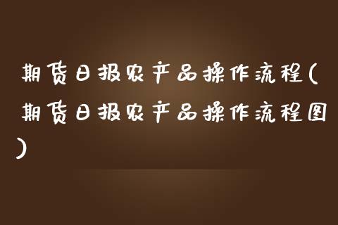期货日报农产品操作流程(期货日报农产品操作流程图)_https://www.qmgjg.com_恒生指数期货_第1张