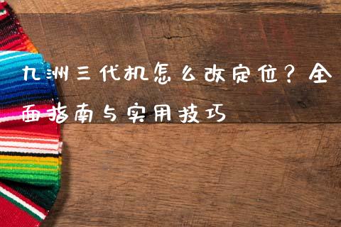 九洲三代机怎么改定位？全面指南与实用技巧_https://www.qmgjg.com_港股恒生指数_第1张