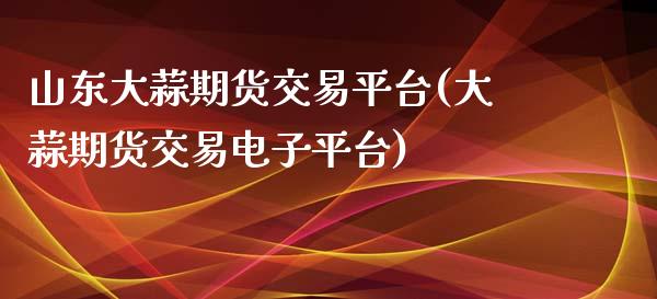 山东大蒜期货交易平台(大蒜期货交易电子平台)_https://www.qmgjg.com_恒生指数是什么_第1张