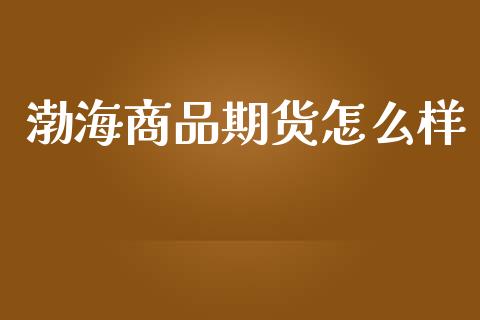 渤海商品期货怎么样_https://www.qmgjg.com_港股恒生指数_第1张