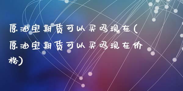 原油宝期货可以买吗现在(原油宝期货可以买吗现在价格)_https://www.qmgjg.com_香港恒生指数_第1张