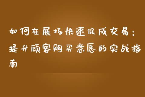 如何在展场快速促成交易：提升顾客购买意愿的实战指南_https://www.qmgjg.com_香港恒生指数_第1张