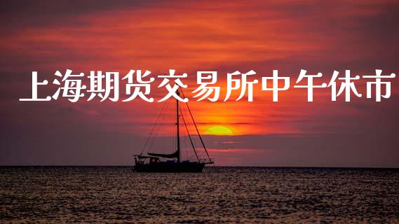 上海期货交易所中午休市_https://www.qmgjg.com_港股恒生指数_第1张