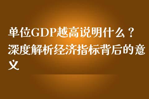 单位GDP越高说明什么？深度解析经济指标背后的意义_https://www.qmgjg.com_恒生指数期货_第1张