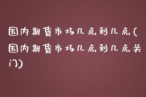 国内期货市场几点到几点(国内期货市场几点到几点关门)_https://www.qmgjg.com_香港恒生指数_第1张