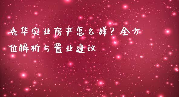 光华实业房产怎么样？全方位解析与置业建议_https://www.qmgjg.com_港股恒生指数_第1张
