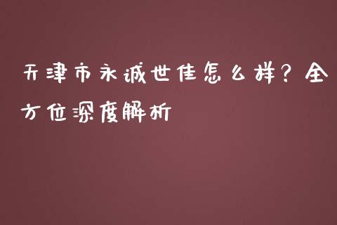 天津市永诚世佳怎么样？全方位深度解析_https://www.qmgjg.com_香港恒生指数_第1张