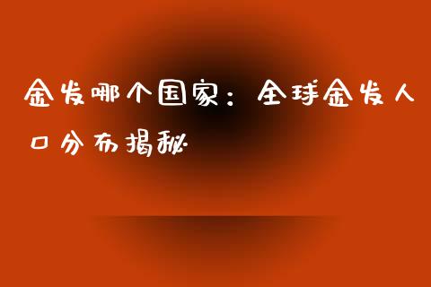 金发哪个国家：全球金发人口分布揭秘_https://www.qmgjg.com_恒生指数是什么_第1张