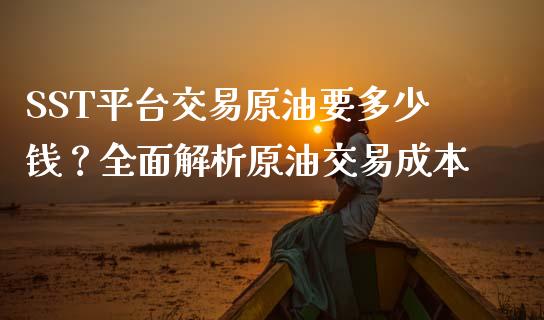 SST平台交易原油要多少钱？全面解析原油交易成本_https://www.qmgjg.com_港股恒生指数_第1张