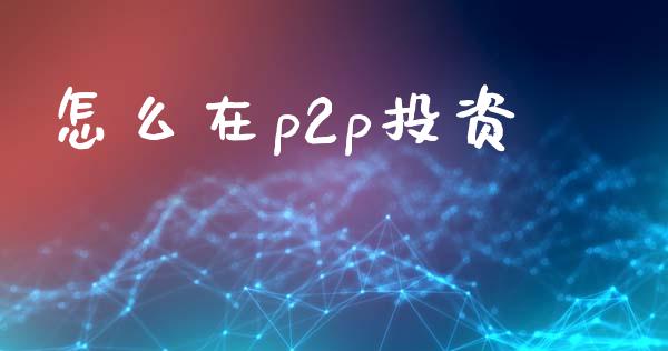 怎么在p2p投资_https://www.qmgjg.com_恒生指数期货_第1张