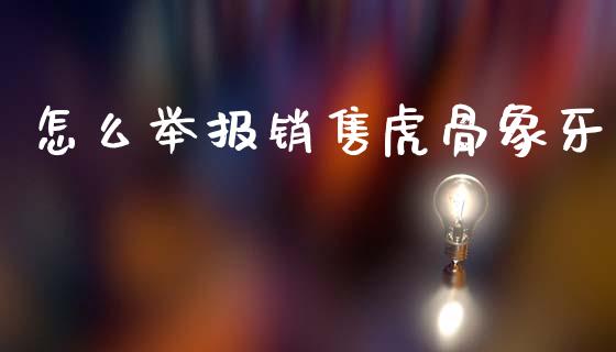 怎么举报销售虎骨象牙_https://www.qmgjg.com_港股恒生指数_第1张