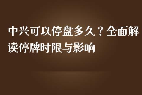 中兴可以停盘多久？全面解读停牌时限与影响_https://www.qmgjg.com_恒生指数期货_第1张