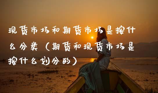 现货市场和期货市场是按什么分类（期货和现货市场是按什么划分的）_https://www.qmgjg.com_港股恒生指数_第1张