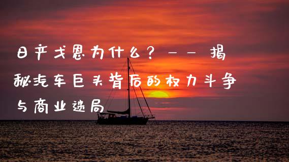 日产戈恩为什么？—— 揭秘汽车巨头背后的权力斗争与商业迷局_https://www.qmgjg.com_港股恒生指数_第1张