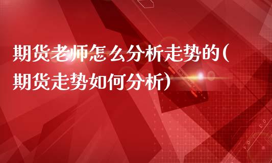 期货老师怎么分析走势的(期货走势如何分析)_https://www.qmgjg.com_港股恒生指数_第1张