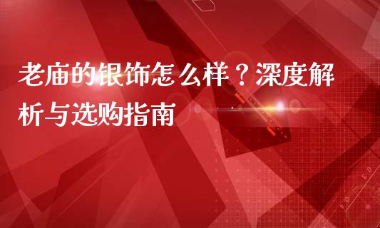 老庙的银饰怎么样？深度解析与选购指南_https://www.qmgjg.com_恒生指数期货_第1张