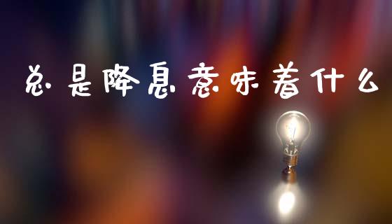 总是降息意味着什么_https://www.qmgjg.com_恒生指数期货_第1张