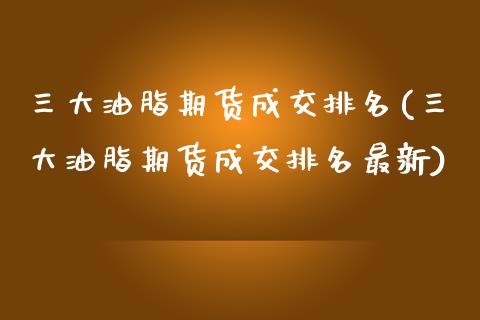 三大油脂期货成交排名(三大油脂期货成交排名最新)_https://www.qmgjg.com_恒生指数期货_第1张