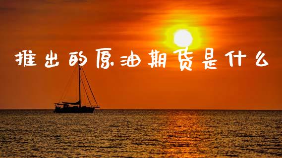 推出的原油期货是什么_香港恒生指数_第1张_香港恒生指数_恒生指数期货_港股恒生指数_恒生指数是什么 推出的原油期货是什么_https://www.qmgjg.com_香港恒生指数_第1张