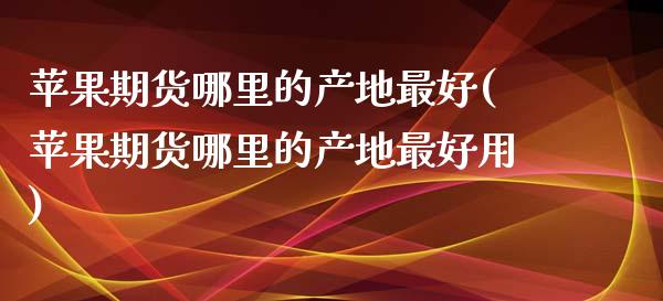 苹果期货哪里的产地最好(苹果期货哪里的产地最好用)_https://www.qmgjg.com_香港恒生指数_第1张