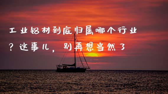 工业铝材到底归属哪个行业？这事儿，别再想当然了_https://www.qmgjg.com_恒生指数是什么_第1张
