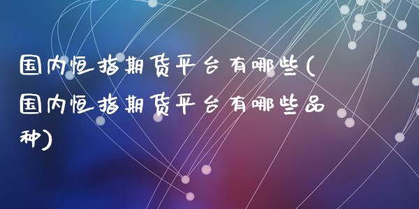 国内恒指期货平台有哪些(国内恒指期货平台有哪些品种)_https://www.qmgjg.com_港股恒生指数_第1张