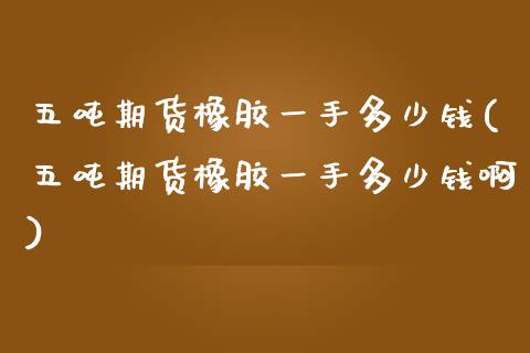 五吨期货橡胶一手多少钱(五吨期货橡胶一手多少钱啊)_https://www.qmgjg.com_香港恒生指数_第1张