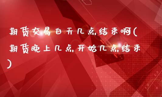 期货交易白天几点结束啊(期货晚上几点开始几点结束)_https://www.qmgjg.com_恒生指数期货_第1张