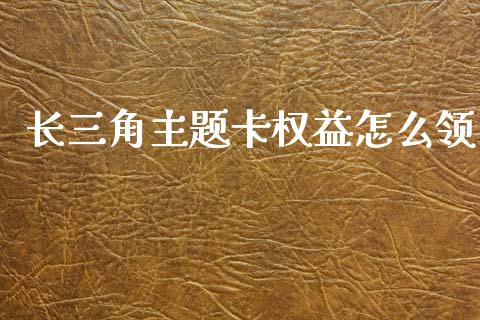 长三角主题卡权益怎么领_https://www.qmgjg.com_港股恒生指数_第1张