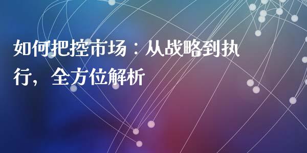 如何把控市场:从战略到执行,全方位解析_港股恒生指数_第1张_香港恒生指数_恒生指数期货_港股恒生指数_恒生指数是什么 如何把控市场:从战略到执行,全方位解析_https://www.qmgjg.com_港股恒生指数_第1张