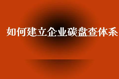 如何建立企业碳盘查体系_https://www.qmgjg.com_恒生指数期货_第1张