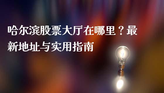 哈尔滨股票大厅在哪里？最新地址与实用指南_https://www.qmgjg.com_恒生指数是什么_第1张
