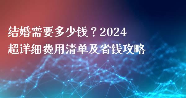 结婚需要多少钱？2024超详细费用清单及省钱攻略_https://www.qmgjg.com_香港恒生指数_第1张
