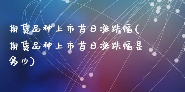 期货品种上市首日涨跌幅(期货品种上市首日涨跌幅是多少)_https://www.qmgjg.com_港股恒生指数_第1张