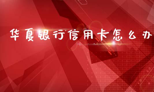 华夏银行信用卡怎么办_https://www.qmgjg.com_港股恒生指数_第1张