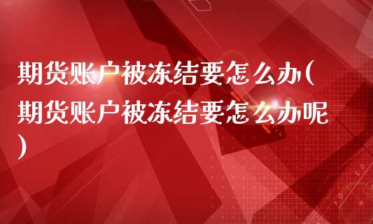 期货账户被冻结要怎么办(期货账户被冻结要怎么办呢)_https://www.qmgjg.com_香港恒生指数_第1张