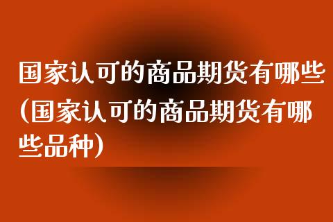 国家认可的商品期货有哪些(国家认可的商品期货有哪些品种)_https://www.qmgjg.com_恒生指数是什么_第1张