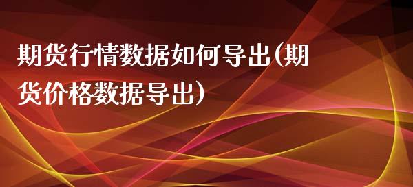 期货行情数据如何导出(期货价格数据导出)_https://www.qmgjg.com_香港恒生指数_第1张