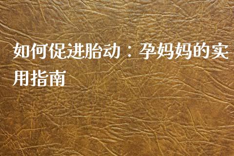 如何促进胎动：孕妈妈的实用指南_https://www.qmgjg.com_恒生指数期货_第1张