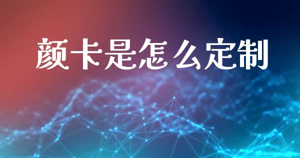 颜卡是怎么定制_https://www.qmgjg.com_港股恒生指数_第1张