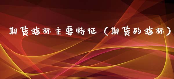 期货指标主要特征(期货的指标)_恒生指数期货_第1张_香港恒生指数_恒生指数期货_港股恒生指数_恒生指数是什么 期货指标主要特征(期货的指标)_https://www.qmgjg.com_恒生指数期货_第1张