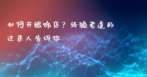 如何开银饰店？经验老道的过来人告诉你_https://www.qmgjg.com_恒生指数期货_第1张