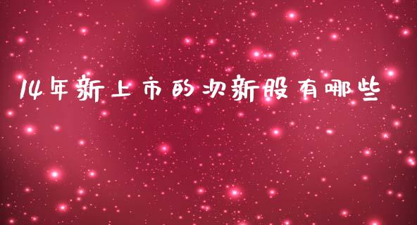 14年新上市的次新股有哪些_https://www.qmgjg.com_港股恒生指数_第1张
